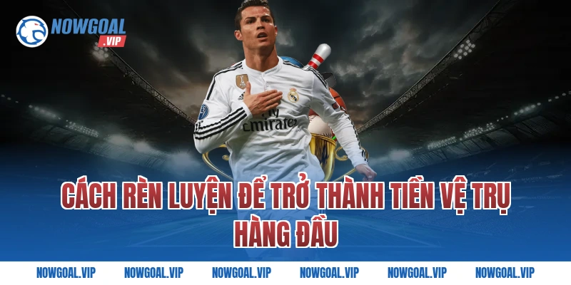 Cách rèn luyện để trở thành tiền vệ trụ hàng đầu