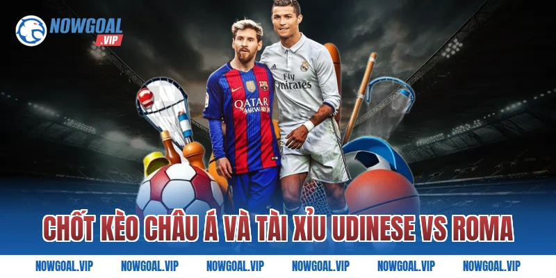 Chốt Kèo Châu Á Và Tài Xỉu Udinese vs Roma