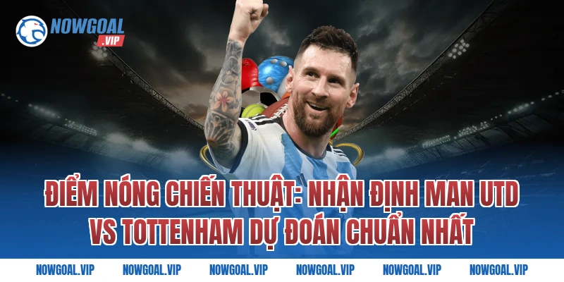 Điểm Nóng Chiến Thuật: Nhận Định Man Utd vs Tottenham Dự Đoán Chuẩn Nhất