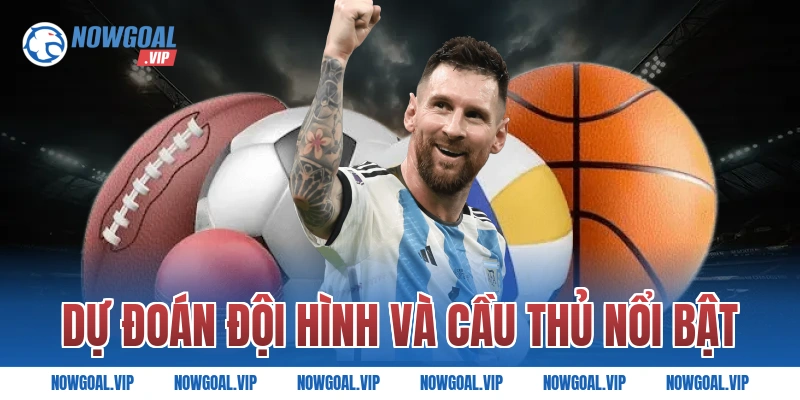 Dự đoán đội hình và cầu thủ nổi bật