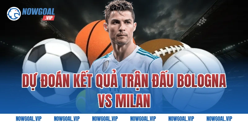 Dự Đoán Kết Quả Trận Đấu Bologna vs Milan