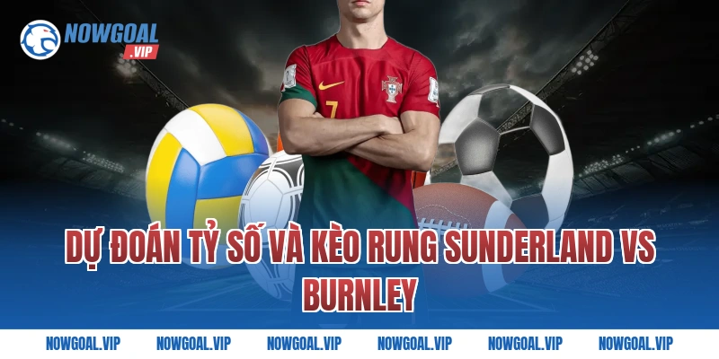 Dự đoán tỷ số và kèo rung Sunderland vs Burnley