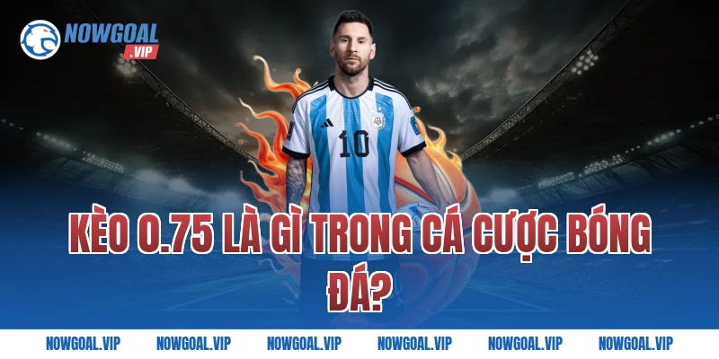 Kèo 0.75 là gì trong cá cược bóng đá?