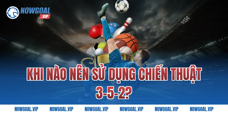 Khi Nào Nên Sử Dụng Chiến Thuật 3-5-2?