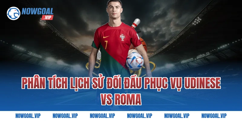 Phân Tích Lịch Sử Đối Đầu Phục Vụ Udinese vs Roma