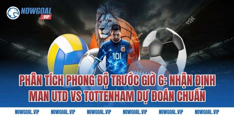 Phân Tích Phong Độ Trước Giờ G: Nhận Định Man Utd vs Tottenham Dự Đoán Chuẩn
