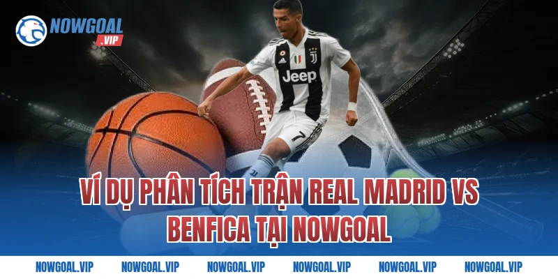 Ví Dụ Phân Tích Trận Real Madrid vs Benfica Tại Nowgoal
